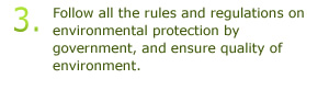 3.Follow all the rules and regulations on environmental protection by government, and ensure quality of environment.