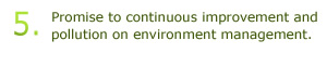 5.Promise to continuous improvement and pollution on environment management.